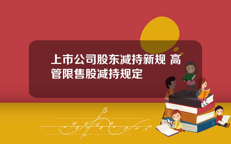 上市公司股东减持新规 高管限售股减持规定